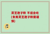 灵芝孢子粉 不适合吃(食用灵芝孢子粉需谨慎)