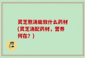 灵芝熬汤能放什么药材(灵芝汤配药材，营养何在？)