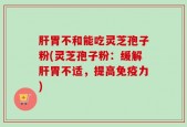 肝胃不和能吃灵芝孢子粉(灵芝孢子粉：缓解肝胃不适，提高免疫力)