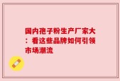 国内孢子粉生产厂家大：看这些品牌如何引领市场潮流