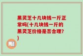 黑灵芝十几块钱一斤正常吗(十几块钱一斤的黑灵芝价格是否合理？)