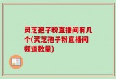 灵芝孢子粉直播间有几个(灵芝孢子粉直播间频道数量)