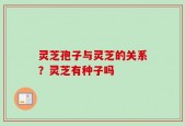 灵芝孢子与灵芝的关系？灵芝有种子吗