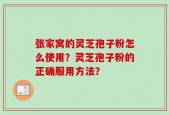 张家窝的灵芝孢子粉怎么使用？灵芝孢子粉的正确服用方法？