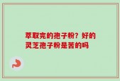萃取完的孢子粉？好的灵芝孢子粉是苦的吗