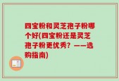 四宝粉和灵芝孢子粉哪个好(四宝粉还是灵芝孢子粉更优秀？——选购指南)