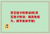 灵芝孢子粉煮汤剂(灵芝孢子粉汤：提高免疫力，调节身体平衡)