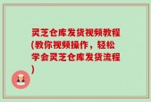 灵芝仓库发货视频教程(教你视频操作，轻松学会灵芝仓库发货流程)