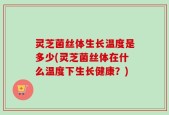 灵芝菌丝体生长温度是多少(灵芝菌丝体在什么温度下生长健康？)