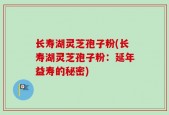 长寿湖灵芝孢子粉(长寿湖灵芝孢子粉：延年益寿的秘密)