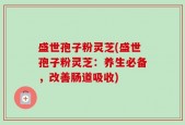 盛世孢子粉灵芝(盛世孢子粉灵芝：养生必备，改善肠道吸收)