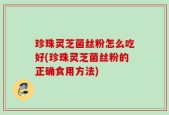 珍珠灵芝菌丝粉怎么吃好(珍珠灵芝菌丝粉的正确食用方法)