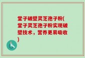 堂子破壁灵芝孢子粉(堂子灵芝孢子粉实现破壁技术，营养更易吸收)
