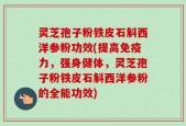 灵芝孢子粉铁皮石斛西洋参粉功效(提高免疫力，强身健体，灵芝孢子粉铁皮石斛西洋参粉的全能功效)