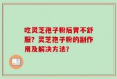 吃灵芝孢子粉后胃不舒服？灵芝孢子粉的副作用及解决方法？