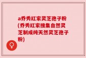 a乔秀红家灵芝孢子粉(乔秀红家搜集自然灵芝制成纯天然灵芝孢子粉)