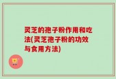 灵芝的孢子粉作用和吃法(灵芝孢子粉的功效与食用方法)