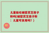 儿童能吃破壁灵芝孢子粉吗(破壁灵芝孢子粉：儿童可食用吗？)