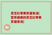 灵芝红枣黄芪猪骨汤(营养健康的灵芝红枣黄芪猪骨汤)