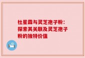 杜星霖与灵芝孢子粉：探索其关联及灵芝孢子粉的独特价值