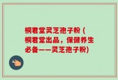 桐君堂灵芝孢子粉 (桐君堂出品，保健养生必备——灵芝孢子粉)