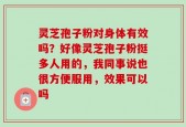 灵芝孢子粉对身体有效吗？好像灵芝孢子粉挺多人用的，我同事说也很方便服用，效果可以吗