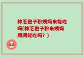 林芝孢子粉姨妈来能吃吗(林芝孢子粉来姨妈期间能吃吗？)