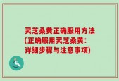 灵芝桑黄正确服用方法(正确服用灵芝桑黄：详细步骤与注意事项)