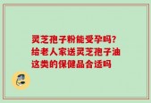 灵芝孢子粉能受孕吗？给老人家送灵芝孢子油这类的保健品合适吗