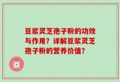 豆浆灵芝孢子粉的功效与作用？详解豆浆灵芝孢子粉的营养价值？