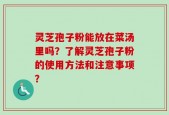 灵芝孢子粉能放在菜汤里吗？了解灵芝孢子粉的使用方法和注意事项？