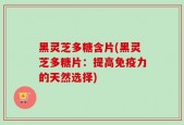 黑灵芝多糖含片(黑灵芝多糖片：提高免疫力的天然选择)