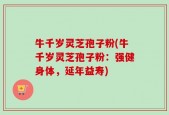 牛千岁灵芝孢子粉(牛千岁灵芝孢子粉：强健身体，延年益寿)