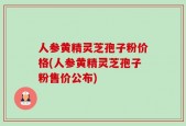 人参黄精灵芝孢子粉价格(人参黄精灵芝孢子粉售价公布)