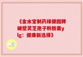 《金水宝制药绿健园牌破壁灵芝孢子粉胶囊ylg：健康新选择》