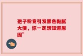 孢子粉竟引发黑色黏腻大便，你一定想知道原因”