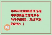 牛奶可以加破壁灵芝孢子粉(破壁灵芝孢子粉与牛奶搭配，意想不到的好处！)