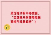 灵芝孢子粉不停放屁_“灵芝孢子粉使用后频繁排气现象解析”)