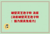 破壁灵芝孢子粉 汤臣(汤臣破壁灵芝孢子粉：强力提高免疫力)