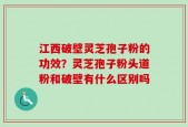 江西破壁灵芝孢子粉的功效？灵芝孢子粉头道粉和破壁有什么区别吗