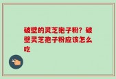 破壁的灵芝狍子粉？破壁灵芝孢子粉应该怎么吃