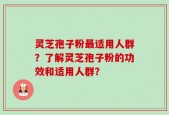 灵芝孢子粉最适用人群？了解灵芝孢子粉的功效和适用人群？