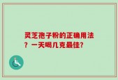 灵芝孢子粉的正确用法？一天喝几克最佳？