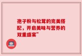 孢子粉与松茸的完美搭配，开启美味与营养的双重盛宴”