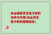 白山破壁灵芝孢子粉的功效与作用(白山灵芝孢子粉的健康益处)