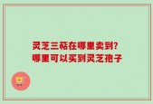 灵芝三萜在哪里卖到？哪里可以买到灵芝孢子