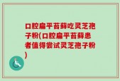 口腔扁平苔藓吃灵芝孢子粉(口腔扁平苔藓患者值得尝试灵芝孢子粉)