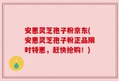 安惠灵芝孢子粉京东(安惠灵芝孢子粉正品限时特惠，赶快抢购！)