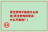灵芝煲鸡不能放什么好处(灵芝煲鸡的禁忌：什么不能放？)