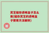 灵芝储存透明盒子怎么用(储存灵芝的透明盒子使用方法解析)